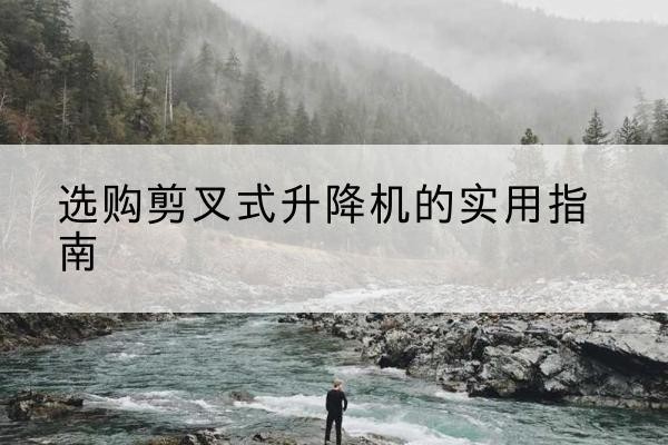 招远剪叉式升降机怎么选-选购剪叉式升降机的实用指南