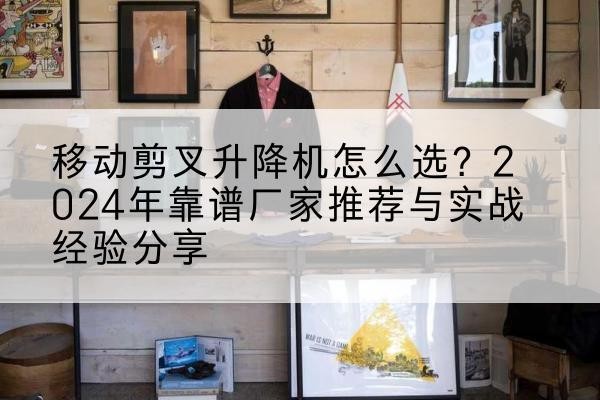 招远升降平台厂家推荐-移动剪叉升降机怎么选?2024年靠谱厂家推荐与实战经验分享