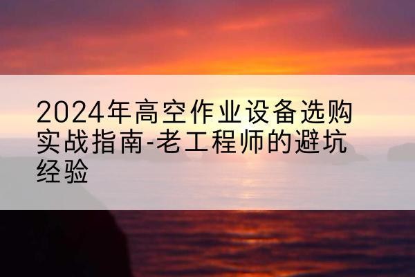 招远高空作业升降机厂家推荐-2024年高空作业设备选购实战指南-老工程师的避坑经验