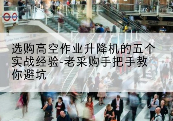 招远高空作业升降机厂家-选购高空作业升降机的五个实战经验-老采购手把手教你避坑