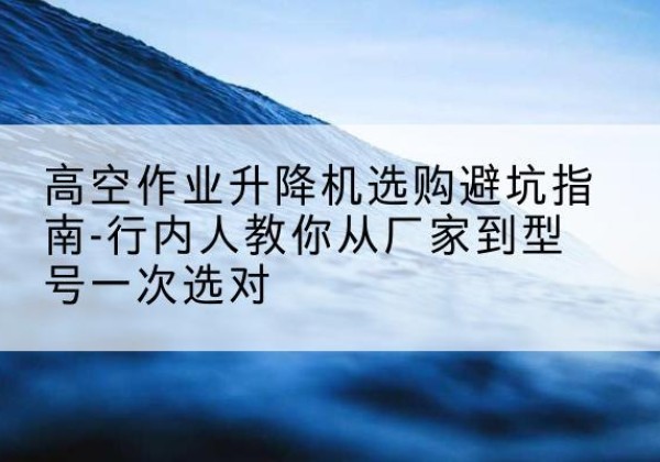 招远升降平台厂家-高空作业升降机选购避坑指南-行内人教你从厂家到型号一次选对