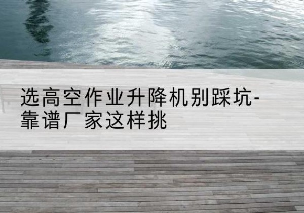 招远剪叉式升降机厂家-选高空作业升降机别踩坑-靠谱厂家这样挑