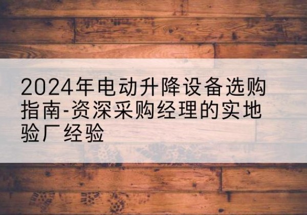 招远电动剪叉升降平台厂家-2024年电动升降设备选购指南-资深采购经理的实地验厂经验