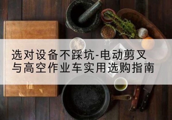 招远电动剪叉升降平台怎么选-选对设备不踩坑-电动剪叉与高空作业车实用选购指南