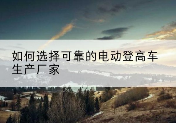 招远电动登高车厂家-如何选择可靠的电动登高车生产厂家