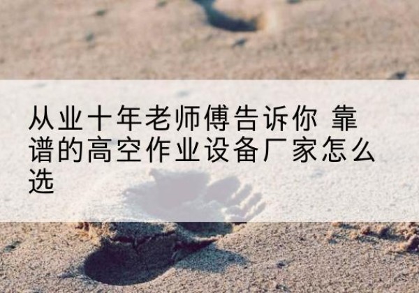 招远高空作业升降机厂家推荐-从业十年老师傅告诉你 靠谱的高空作业设备厂家怎么选