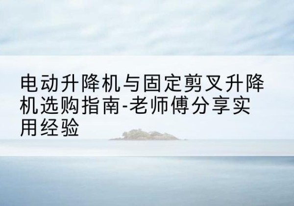 招远电动升降机怎么选-电动升降机与固定剪叉升降机选购指南-老师傅分享实用经验