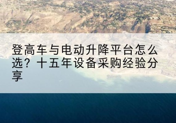 招远登高车厂家厂家-登高车与电动升降平台怎么选？十五年设备采购经验分享
