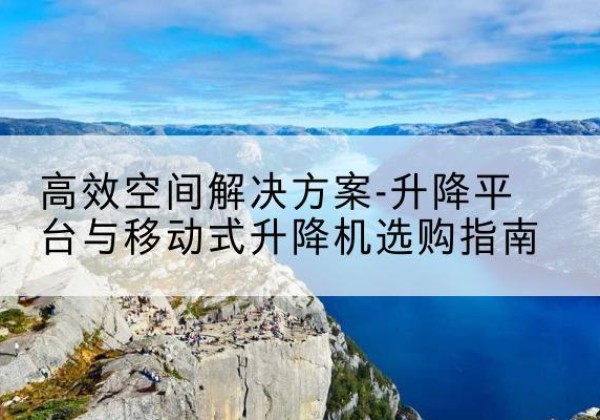 招远升降平台厂家-*空间解决方案-升降平台与移动式升降机选购指南