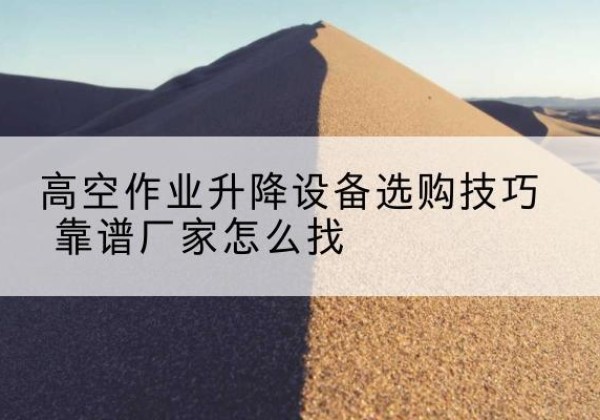 招远电动升降平台厂家推荐-高空作业升降设备选购技巧 靠谱厂家怎么找