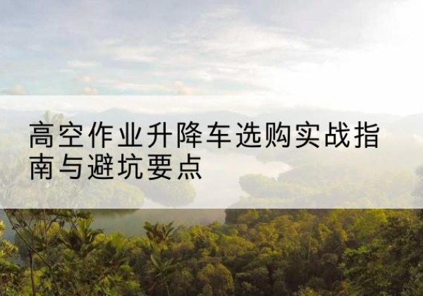 招远升降车怎么选-高空作业升降车选购实战指南与避坑要点