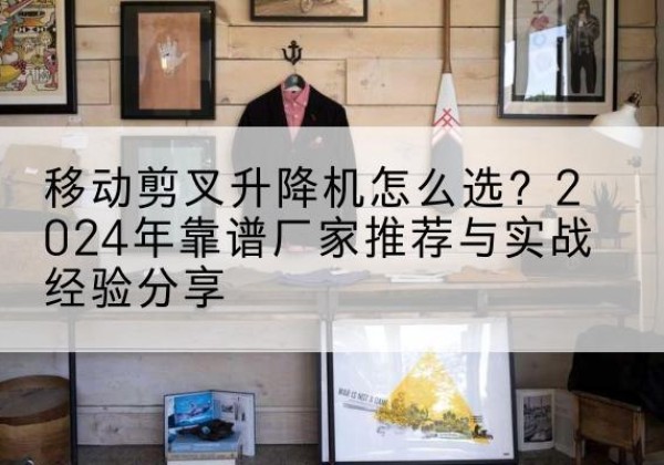 招远升降平台厂家推荐-移动剪叉升降机怎么选？2024年靠谱厂家推荐与实战经验分享
