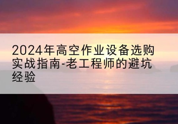 招远高空作业升降机厂家推荐-2024年高空作业设备选购实战指南-老工程师的避坑经验