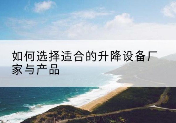 招远电动升降平台厂家-如何选择适合的升降设备厂家与产品